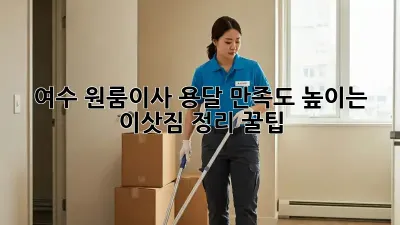 여수 원룸이사 용달, 만족도 높이는 이삿짐 정리 꿀팁!
